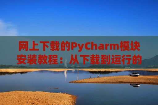 网上下载的PyCharm模块安装教程：从下载到运行的全流程